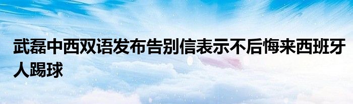 武磊中西双语发布告别信表示不后悔来西班牙人踢球