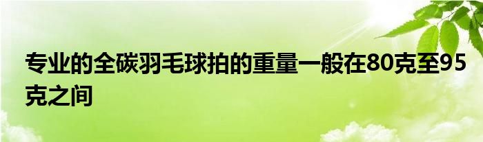 专业的全碳羽毛球拍的重量一般在80克至95克之间