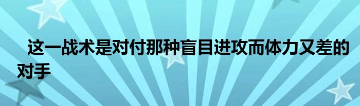   这一战术是对付那种盲目进攻而体力又差的对手