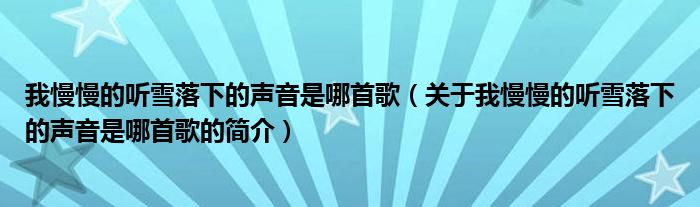 我慢慢的听雪落下的声音是哪首歌（关于我慢慢的听雪落下的声音是哪首歌的简介）