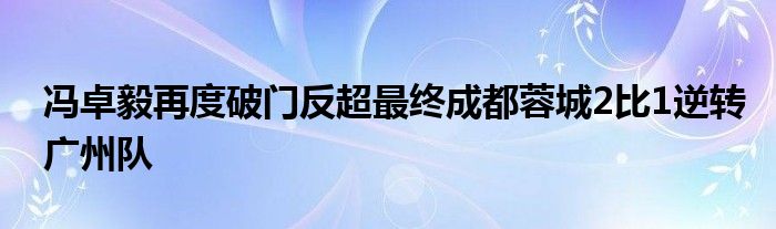 冯卓毅再度破门反超最终成都蓉城2比1逆转广州队