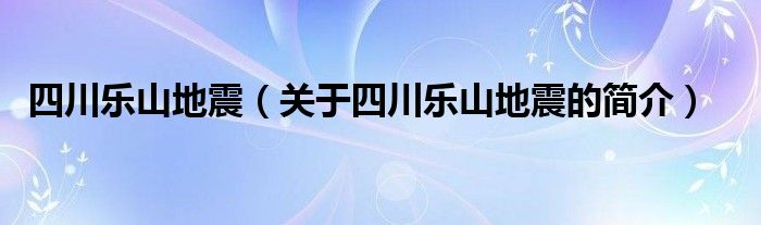 四川乐山地震（关于四川乐山地震的简介）