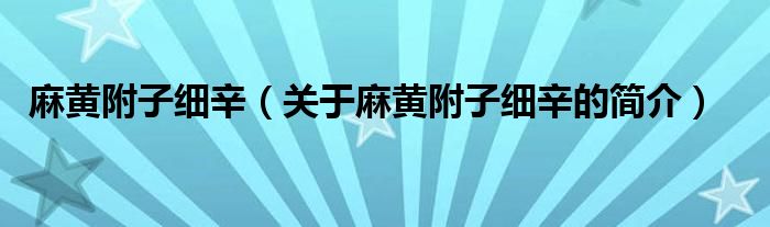 麻黄附子细辛（关于麻黄附子细辛的简介）