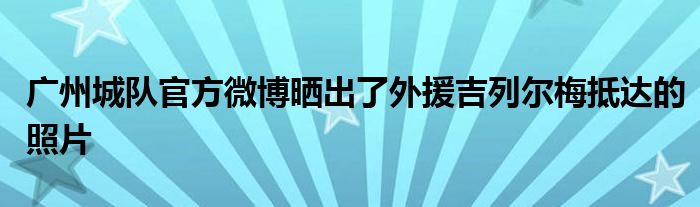 广州城队官方微博晒出了外援吉列尔梅抵达的照片