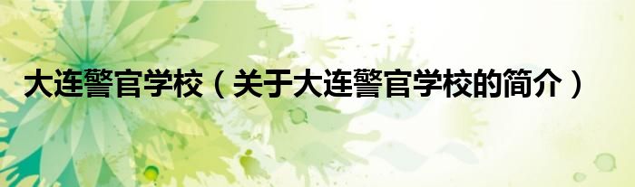 大连警官学校（关于大连警官学校的简介）