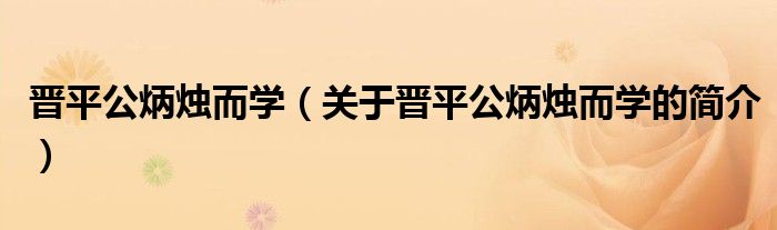 晋平公炳烛而学（关于晋平公炳烛而学的简介）