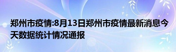 郑州市疫情:8月13日郑州市疫情最新消息今天数据统计情况通报
