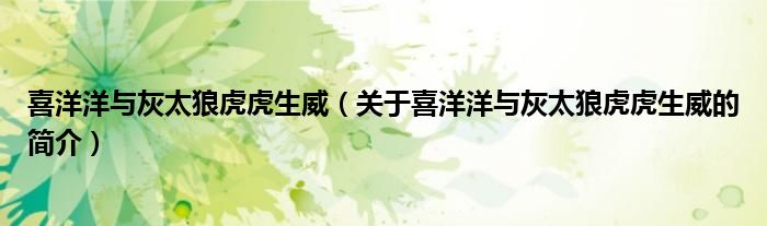 喜洋洋与灰太狼虎虎生威（关于喜洋洋与灰太狼虎虎生威的简介）