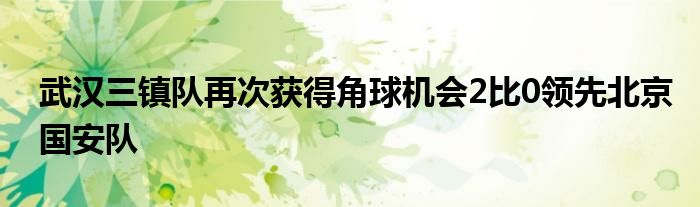 武汉三镇队再次获得角球机会2比0领先北京国安队