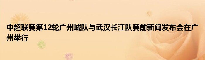 中超联赛第12轮广州城队与武汉长江队赛前新闻发布会在广州举行