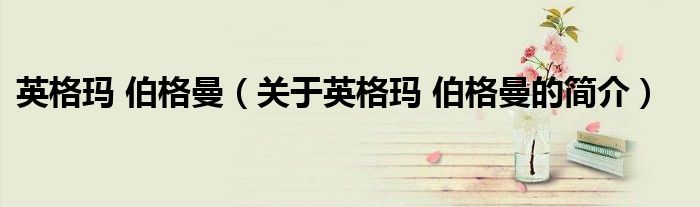 英格玛 伯格曼（关于英格玛 伯格曼的简介）