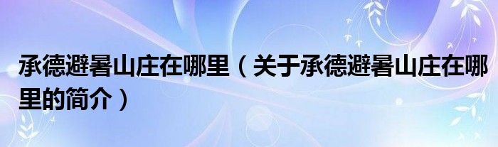 承德避暑山庄在哪里（关于承德避暑山庄在哪里的简介）