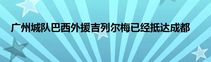 广州城队巴西外援吉列尔梅已经抵达成都