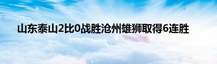 山东泰山2比0战胜沧州雄狮取得6连胜