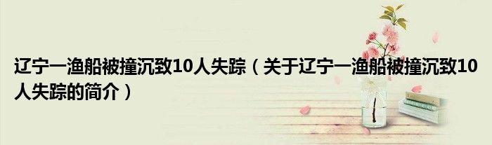 辽宁一渔船被撞沉致10人失踪（关于辽宁一渔船被撞沉致10人失踪的简介）