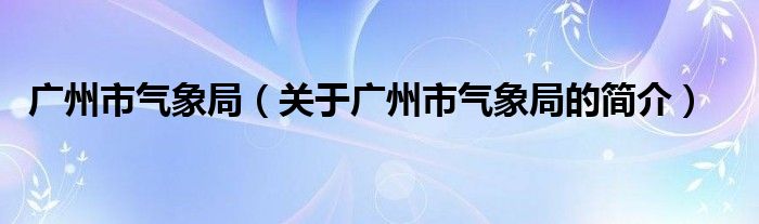 广州市气象局（关于广州市气象局的简介）