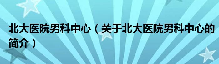 北大医院男科中心（关于北大医院男科中心的简介）