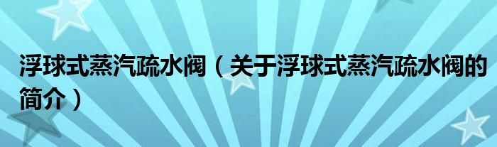 浮球式蒸汽疏水阀（关于浮球式蒸汽疏水阀的简介）