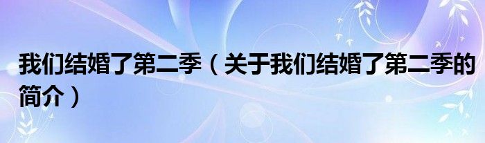 我们结婚了第二季（关于我们结婚了第二季的简介）