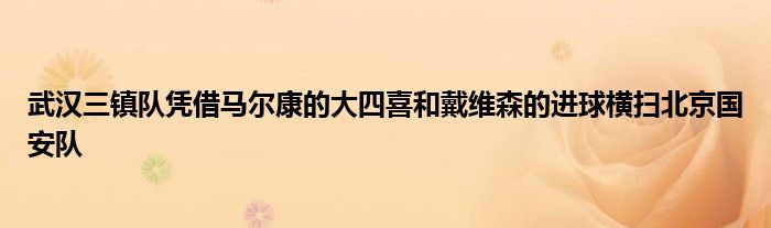 武汉三镇队凭借马尔康的大四喜和戴维森的进球横扫北京国安队