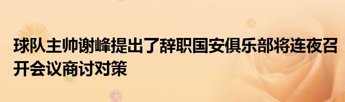 球队主帅谢峰提出了辞职国安俱乐部将连夜召开会议商讨对策