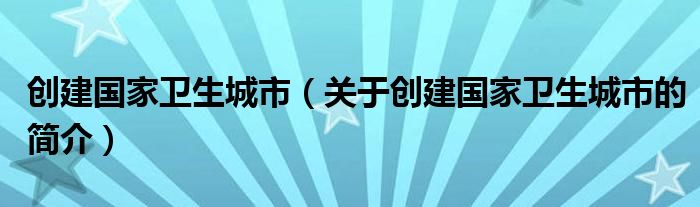 创建国家卫生城市（关于创建国家卫生城市的简介）