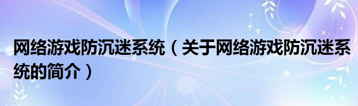 网络游戏防沉迷系统（关于网络游戏防沉迷系统的简介）