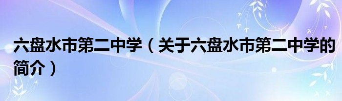 六盘水市第二中学（关于六盘水市第二中学的简介）