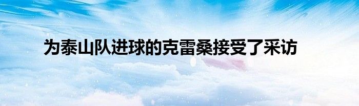 为泰山队进球的克雷桑接受了采访