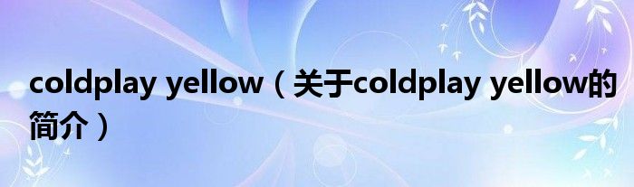 coldplay yellow（关于coldplay yellow的简介）