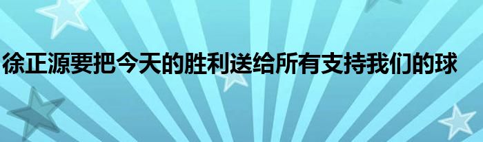 徐正源要把今天的胜利送给所有支持我们的球