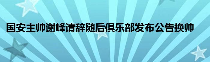 国安主帅谢峰请辞随后俱乐部发布公告换帅