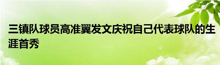 三镇队球员高准翼发文庆祝自己代表球队的生涯首秀