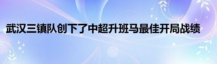 武汉三镇队创下了中超升班马最佳开局战绩