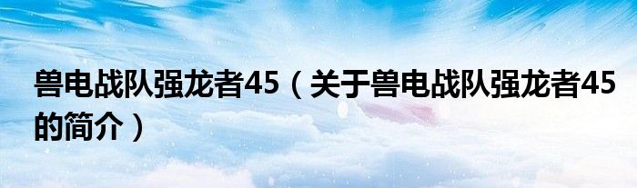 兽电战队强龙者45（关于兽电战队强龙者45的简介）