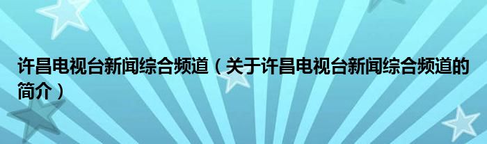 许昌电视台新闻综合频道（关于许昌电视台新闻综合频道的简介）