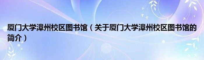 厦门大学漳州校区图书馆（关于厦门大学漳州校区图书馆的简介）