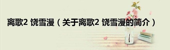 离歌2 饶雪漫（关于离歌2 饶雪漫的简介）