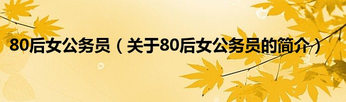 80后女公务员（关于80后女公务员的简介）