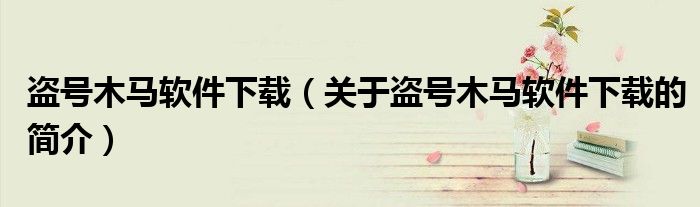 盗号木马软件下载（关于盗号木马软件下载的简介）