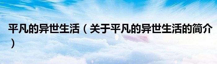 平凡的异世生活（关于平凡的异世生活的简介）