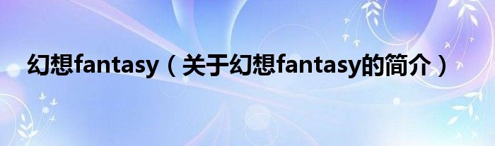 幻想fantasy（关于幻想fantasy的简介）