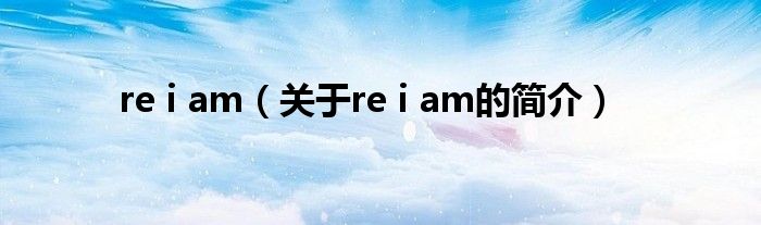 re i am（关于re i am的简介）