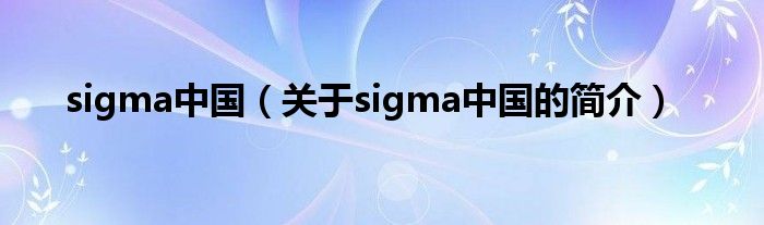 sigma中国（关于sigma中国的简介）
