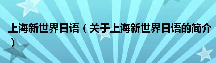 上海新世界日语（关于上海新世界日语的简介）