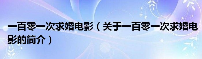 一百零一次求婚电影（关于一百零一次求婚电影的简介）