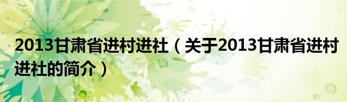 2013甘肃省进村进社（关于2013甘肃省进村进社的简介）