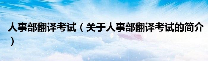 人事部翻译考试（关于人事部翻译考试的简介）