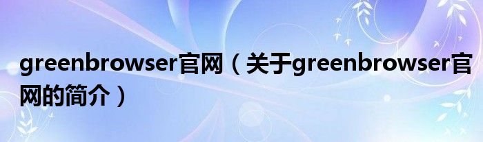 greenbrowser官网（关于greenbrowser官网的简介）