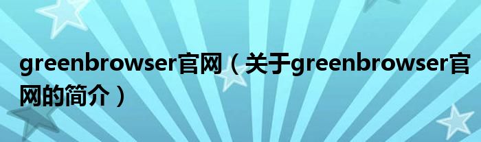 greenbrowser官网（关于greenbrowser官网的简介）